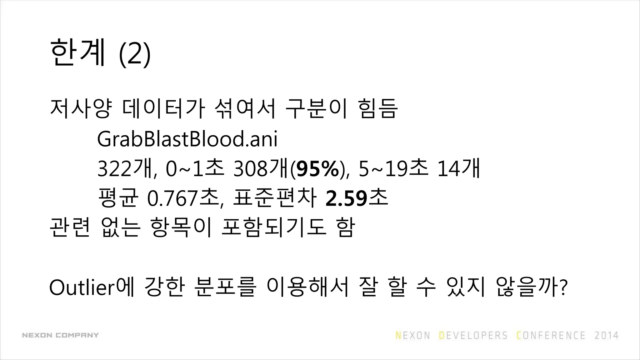 한계 (2)
저사양 데이터가 섞여서 구분이 힘듬
GrabBlastBlood.ani
322개, 0~1초 308개(95%), 5~19초 14개
평균 0.767초, 표준편차 2.59초
관련 없는 항목이 포함되기도 함
Outlier에 강한 분포를 이용해서 잘 할 수 있지 않을까?
 