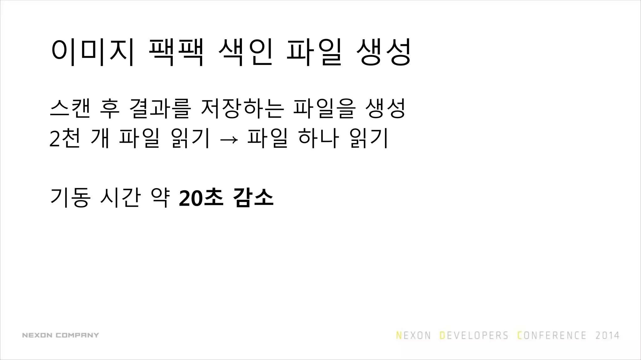 이미지 팩팩 색인 파일 생성
스캔 후 결과를 저장하는 파일을 생성
2천 개 파일 읽기 → 파일 하나 읽기
기동 시간 약 20초 감소
 