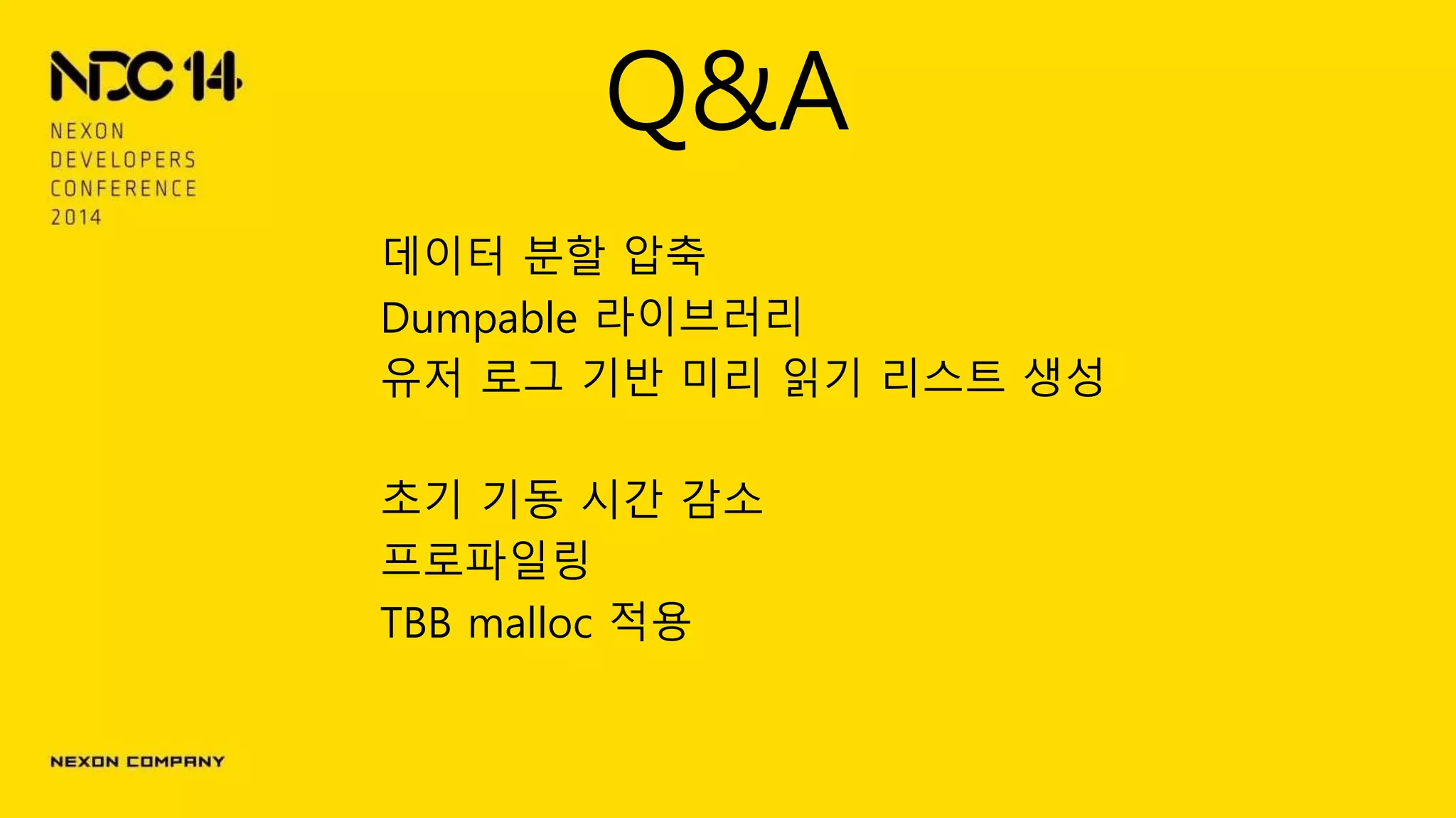 Q&A
데이터 분할 압축
Dumpable 라이브러리
유저 로그 기반 미리 읽기 리스트 생성
초기 기동 시간 감소
프로파일링
TBB malloc 적용
 