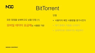 단점
• 사용자의 패킷 사용량을 증가시킨다
• 대기 중에도 자원을 소모한다
• 상대적으로 구현하기도 복잡하다
BitTorrent
모든 장점을 상쇄하고도 남을 단점 (1)
모바일 데이터 요금제는 사용량 기반
 
