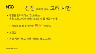 선정 해야 할 경우 고려 사항
• 명령줄 인터페이스 (CLI) 또는 
응용 프로그램 인터페이스 (API) 를 제공하는가?
• 자동화를 할 수 없으면 매우 곤란하다
• 안정성
• 응답 시간 / 배포 시간 (글로벌 배포 고려)
 