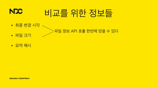 비교를 위한 정보들
• 최종 변경 시각
• 파일 크기
• 요약 해시
파일 정보 API 호출 한번에 얻을 수 있다
 