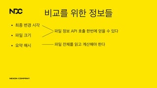 비교를 위한 정보들
• 최종 변경 시각
• 파일 크기
• 요약 해시
파일 정보 API 호출 한번에 얻을 수 있다
파일 전체를 읽고 계산해야 한다
 