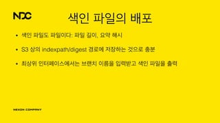색인 파일의 배포
• 색인 파일도 파일이다: 파일 길이, 요약 해시
• S3 상의 indexpath/digest 경로에 저장하는 것으로 충분
• 최상위 인터페이스에서는 브랜치 이름을 입력받고 색인 파일을 출력
 