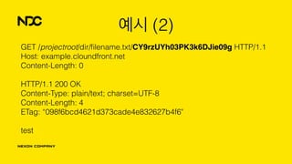 예시 (2)
GET /projectroot/dir/ﬁlename.txt/CY9rzUYh03PK3k6DJie09g HTTP/1.1 
Host: example.cloundfront.net 
Content-Length: 0 
 
HTTP/1.1 200 OK 
Content-Type: plain/text; charset=UTF-8 
Content-Length: 4 
ETag: “098f6bcd4621d373cade4e832627b4f6" 
 
test 
 