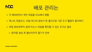배포 관리는
• 각 배포판마다 색인 파일을 비교해서 병합
• 텍스트 파일이고, 파일 하나의 정보가 한 줄이므로 기존 도구 활용이 용이하다
• 파일 정보로부터 실제 리소스 파일을 확인할 수 있는 도구는 필요
• 문자열 생성 후 웹브라우저 열기가 전부
 