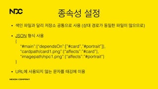 종속성 설정
• 색인 파일과 달리 저장소 공통으로 사용 (상대 경로가 동일한 파일이 많으므로)
• JSON 형식 사용 
{ 
“#main”:{“dependsOn”:[”#card”,”#portrait”]}, 
“cardpath/card1.png”:{“affects”:”#card”}, 
“imagepath/npc1.png”:{“affects”:”#portrait”} 
}
• URL에 사용되지 않는 문자를 태깅에 이용
 