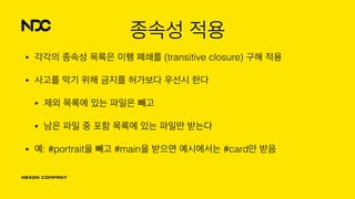 종속성 적용
• 각각의 종속성 목록은 이행 폐쇄를 (transitive closure) 구해 적용
• 사고를 막기 위해 금지를 허가보다 우선시 한다
• 제외 목록에 있는 파일은 빼고
• 남은 파일 중 포함 목록에 있는 파일만 받는다
• 예: #portrait을 빼고 #main을 받으면 예시에서는 #card만 받음
 