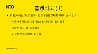 불행히도 (1)
• 모바일에서는 데스크톱에서 만든 환경을 그대로 가져다 쓸 수 없다
• 사용자가 처한 환경이 데스크톱 때와 많이 달라졌다
• 개발 환경도 많이 달라졌다
• 당장 운영체제부터 다르다
 