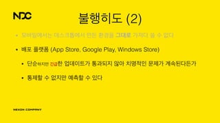불행히도 (2)
• 모바일에서는 데스크톱에서 만든 환경을 그대로 가져다 쓸 수 없다
• 배포 플랫폼 (App Store, Google Play, Windows Store)
• 단순하지만 긴급한 업데이트가 통과되지 않아 치명적인 문제가 계속된다든가
• 통제할 수 없지만 예측할 수 있다
 
