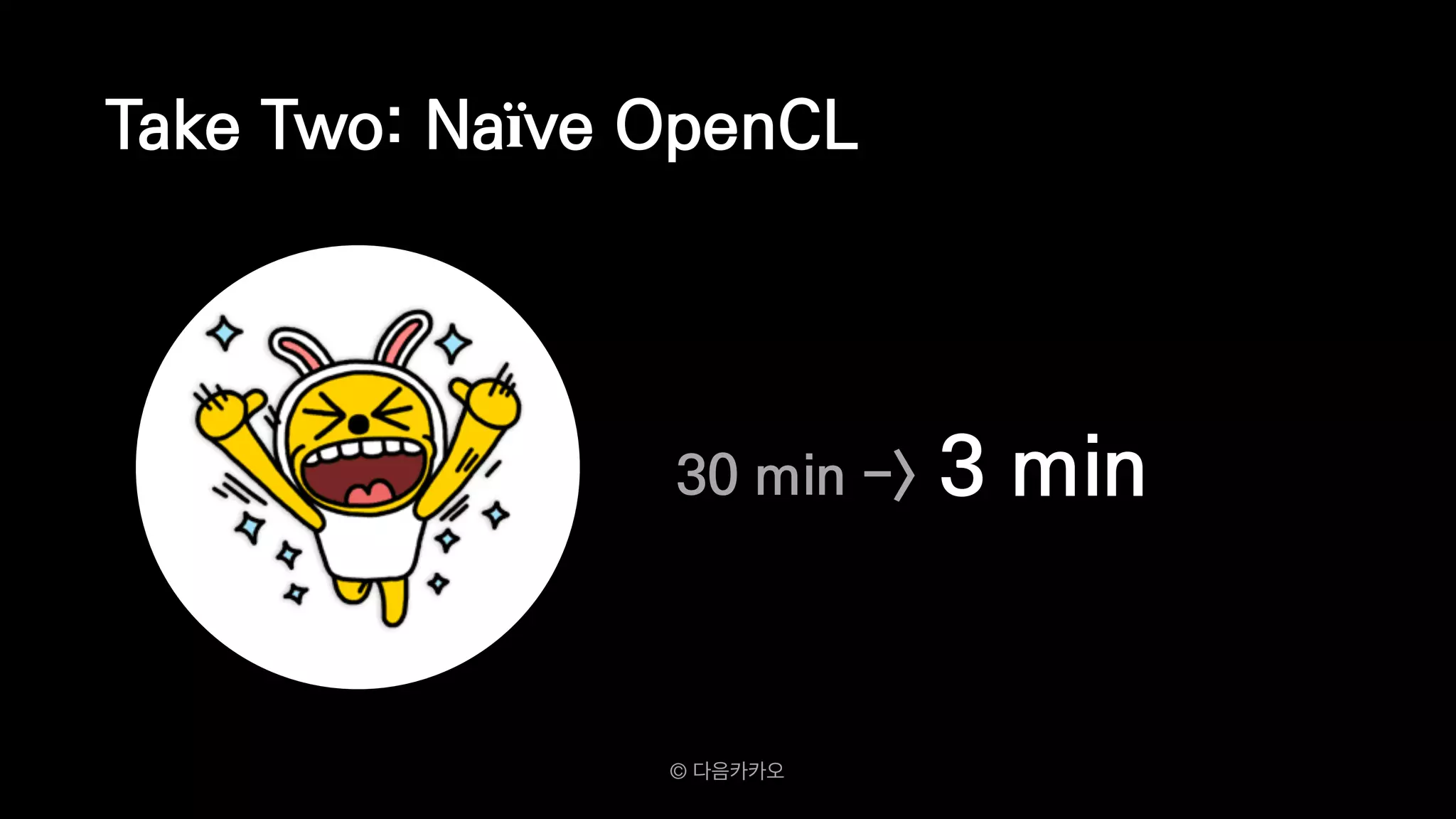 Take Two: Naïve OpenCL
30 min -> 3 min
© 다음카카오
 