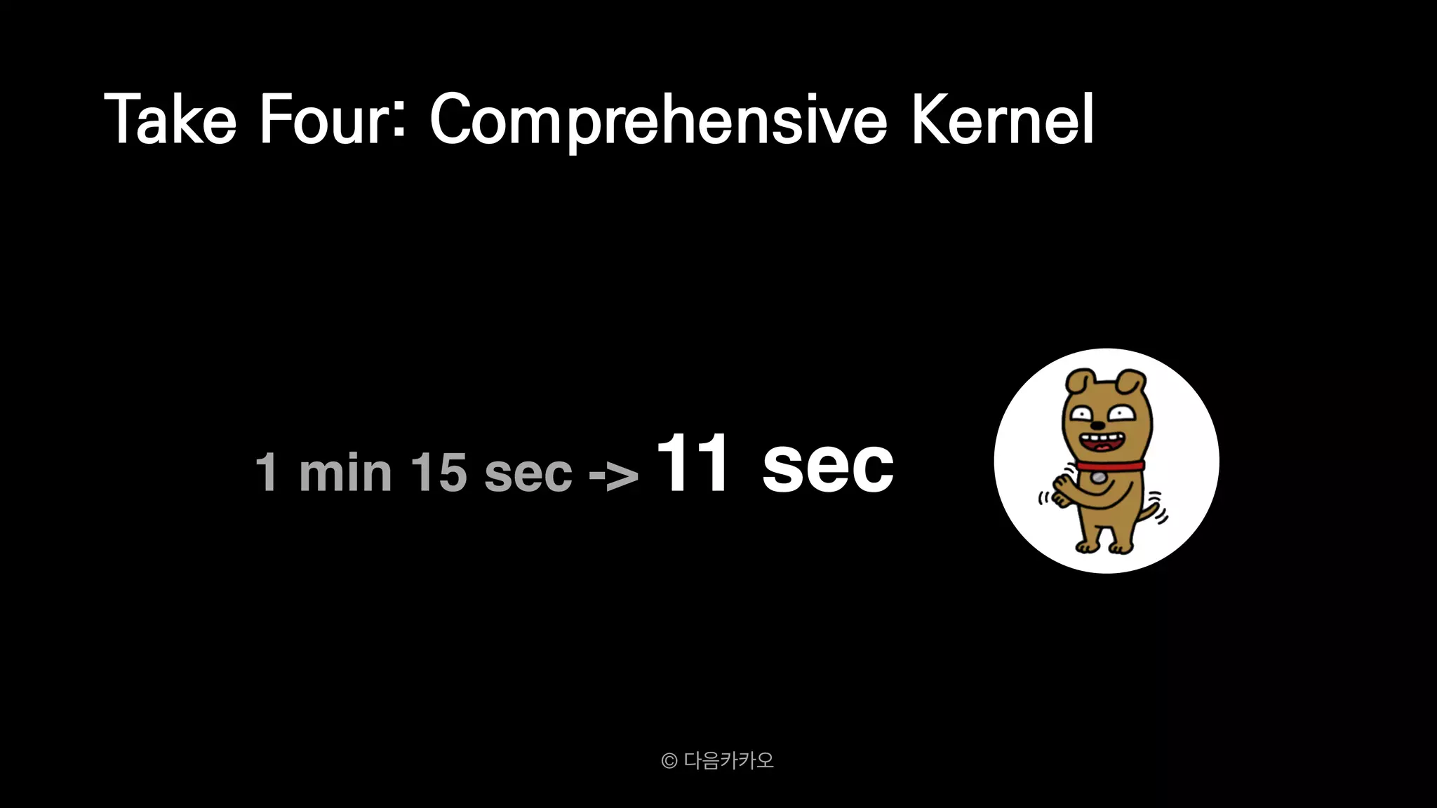 1 min 15 sec -> 11 sec
Take Four: Comprehensive Kernel
© 다음카카오
 