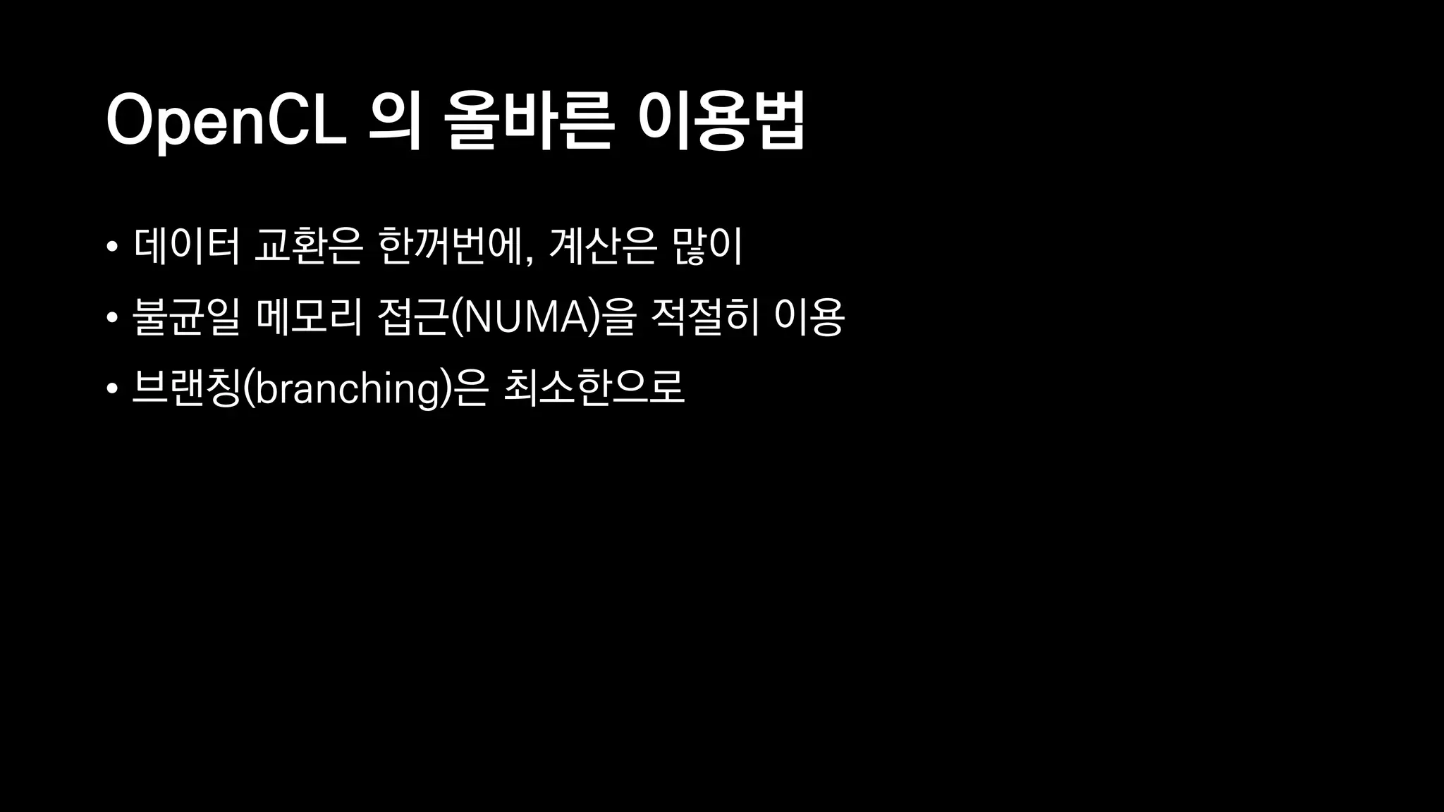 OpenCL 의 올바른 이용법
• 데이터 교환은 한꺼번에, 계산은 많이
• 불균일 메모리 접근(NUMA)을 적절히 이용
• 브랜칭(branching)은 최소한으로
 