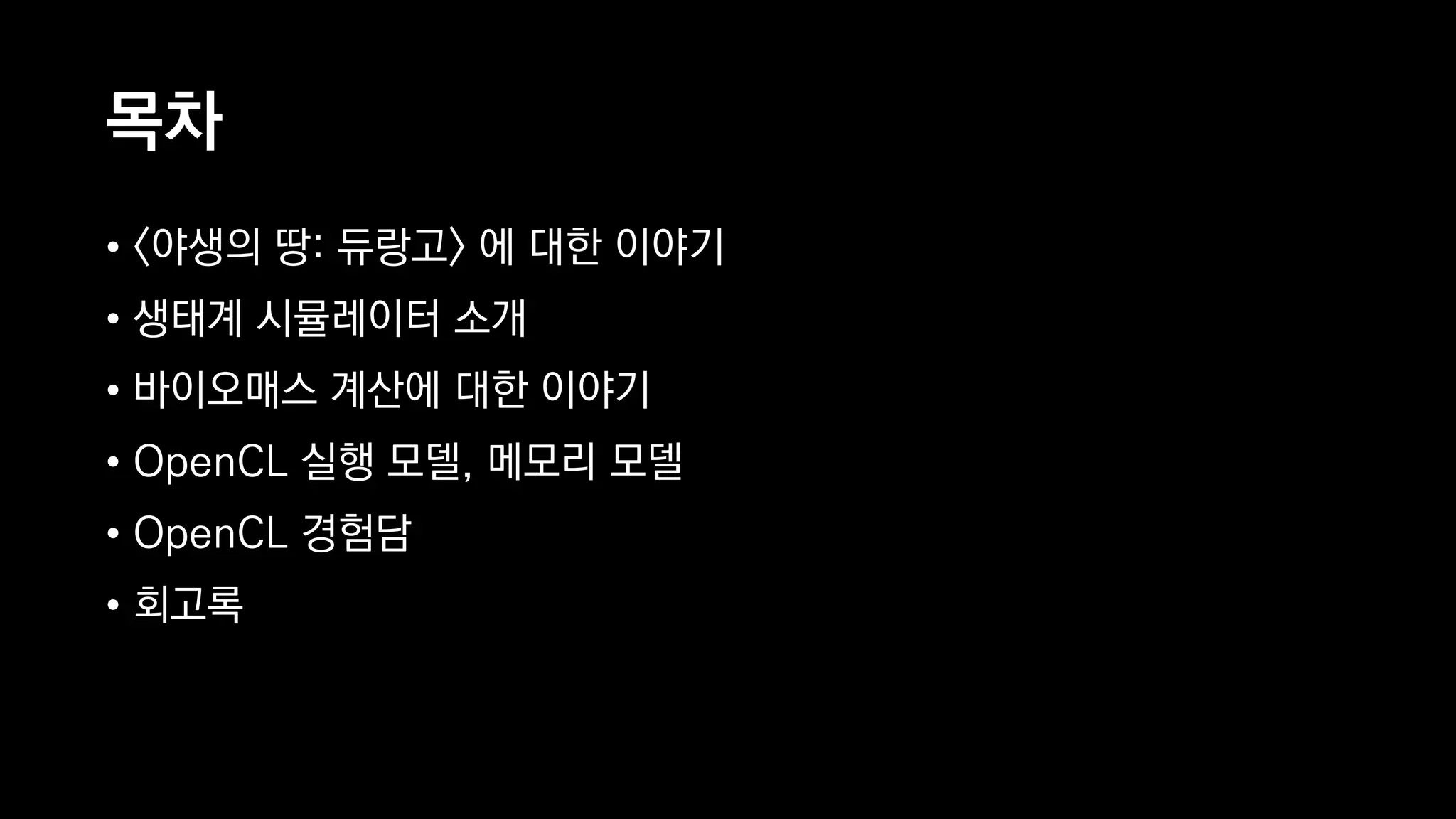 목차
• <야생의 땅: 듀랑고> 에 대한 이야기
• 생태계 시뮬레이터 소개
• 바이오매스 계산에 대한 이야기
• OpenCL 실행 모델, 메모리 모델
• OpenCL 경험담
• 회고록
 