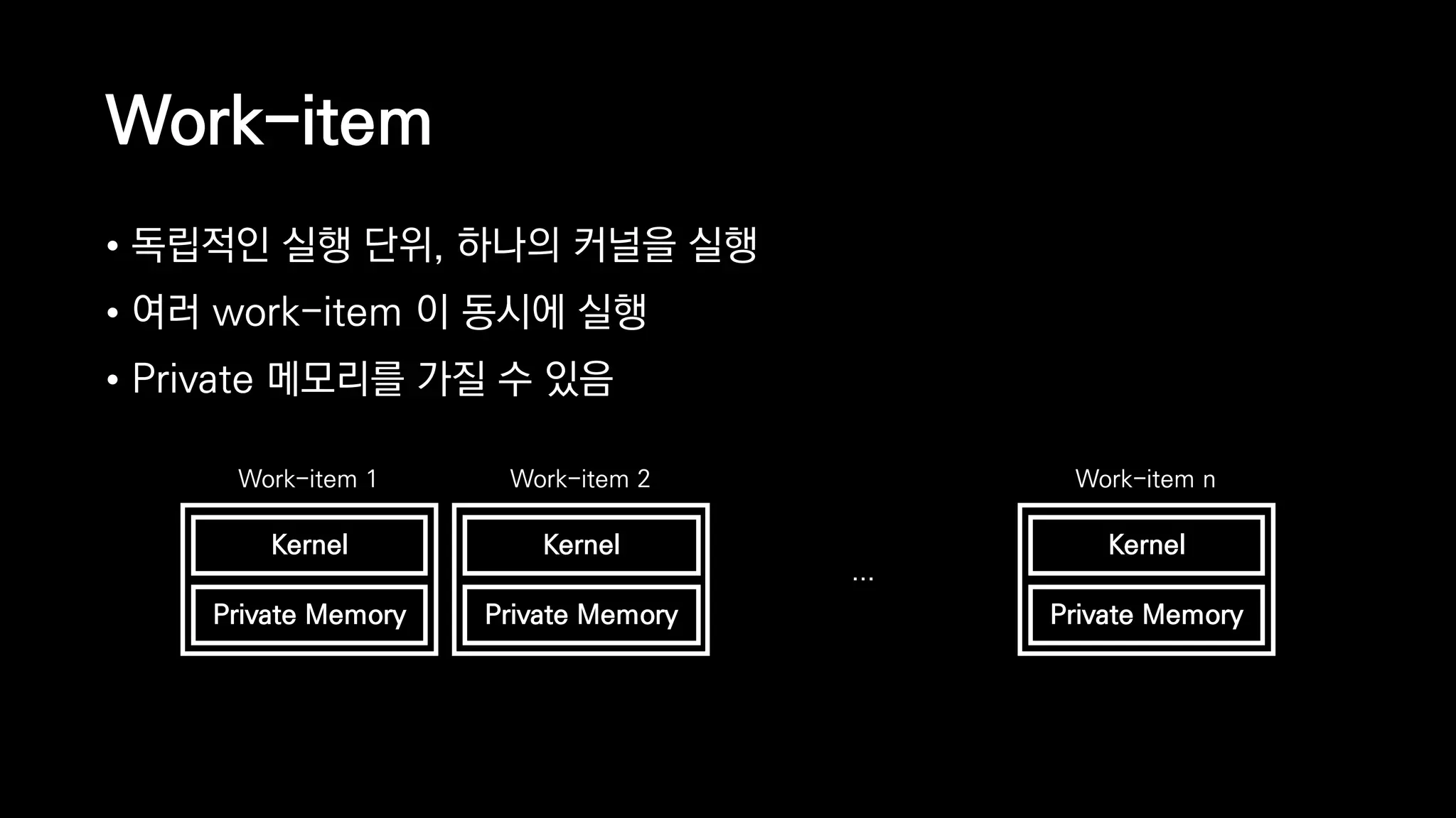 Work-item
• 독립적인 실행 단위, 하나의 커널을 실행
• 여러 work-item 이 동시에 실행
• Private 메모리를 가질 수 있음
Work-item 1 Work-item 2 Work-item n
…
Private Memory
Kernel
Private Memory
Kernel
Private Memory
Kernel
 