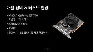 개발 장비 & 테스트 환경
• NVIDIA GeForce GT 740 
보급형 그래픽카드
• 2048x2048 타일
• 10회차
• 하이엔드 그래픽카드를 사용한다면?
© NVIDIA
 