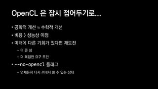 OpenCL 은 잠시 접어두기로...
• 공학적 개선 ≈ 수학적 개선
• 비용 > 성능상 이점
• 미래에 다른 기회가 있다면 재도전
• 더 큰 섬
• 더 복잡한 요구 조건
• --no-opencl 플래그
• 언제든지 다시 꺼내서 쓸 수 있는 상태
 