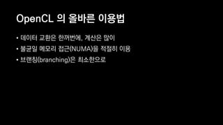 OpenCL 의 올바른 이용법
• 데이터 교환은 한꺼번에, 계산은 많이
• 불균일 메모리 접근(NUMA)을 적절히 이용
• 브랜칭(branching)은 최소한으로
 