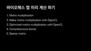 바이오매스 맵 미리 계산 하기
1. Matrix multiplication
2. Naïve matrix multiplication with OpenCL
3. Optimized matrix multiplication with OpenCL
4. Comprehensive kernel
5. Sparse matrix
 