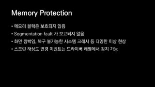 Memory Protection
• 메모리 블럭은 보호되지 않음
• Segmentation fault 가 보고되지 않음
• 화면 깜빡임, 복구 불가능한 시스템 크래시 등 다양한 이상 현상
• 스크린 해상도 변경 이벤트는 드라이버 레벨에서 감지 가능
 