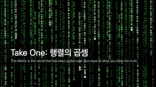 Take One: 행렬의 곱셈
The Matrix is the world that has been pulled over your eyes to blind you from the truth
 