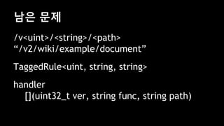 남은 문제
/v<uint>/<string>/<path>
“/v2/wiki/example/document”
TaggedRule<uint, string, string>
handler
[](uint32_t ver, string func, string path)
 