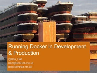 Running Docker in Development
& Production
@Ben_Hall
Ben@BenHall.me.uk
Blog.BenHall.me.uk
 