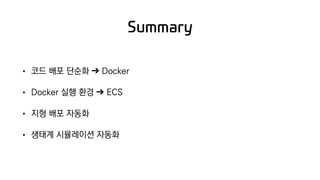 Summary
• 코드 배포 단순화 ➔ Docker
• Docker 실행 환경 ➔ ECS
• 지형 배포 자동화
• 생태계 시뮬레이션 자동화
 