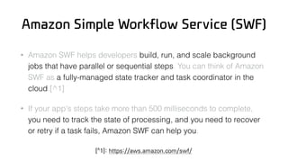 Amazon Simple Workflow Service (SWF)
• Amazon SWF helps developers build, run, and scale background
jobs that have paralle...
