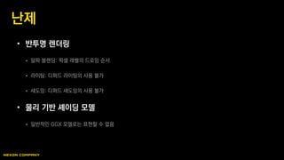 • 반투명 렌더링
 알파 블렌딩: 픽셀 레벨의 드로잉 순서
 라이팅: 디퍼드 라이팅의 사용 불가
 섀도잉: 디퍼드 섀도잉의 사용 불가
• 물리 기반 셰이딩 모델
 일반적인 GGX 모델로는 표현할 수 없음
난제
 