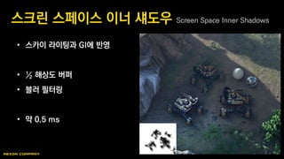 • 스카이 라이팅과 GI에 반영
• ½ 해상도 버퍼
• 블러 필터링
• 약 0.5 ms
스크린 스페이스 이너 섀도우 Screen Space Inner Shadows
 