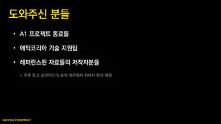 • A1 프로젝트 동료들
• 에픽코리아 기술 지원팀
• 레퍼런스된 자료들의 저작자분들
 추후 토크 슬라이드의 공개 버전에서 자세히 명시 예정
도와주신 분들
 