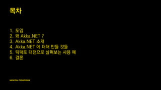 목차
1. 도입
2. 왜 Akka.NET ?
3. Akka.NET 소개
4. Akka.NET 에 더해 만들 것들
5. 틱택토 대전으로 살펴보는 사용 예
6. 결론
 
