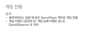 게임 진행
동작
- 클라이언트는 입장 때 받은 GamePlayer 액터로 게임 진행
- 게임 이벤트 (상대의 턴, 게임 승패 이벤트 등) 은
GameObserver 로 처리
 