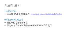 시도해 보기
TicTacToe
- 소스를 받아 실행해 보기: https://github.com/SaladLab/TicTacToe
라이브러리 써보기
- 프로젝트 Github 방문
- Nuget / Github Release 에서 라이브러리 받기
 