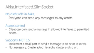 Akka.Interfaced.SlimSocket
No client role in Akka
- Everyone can send any messages to any actors.
Access control
- Client ...