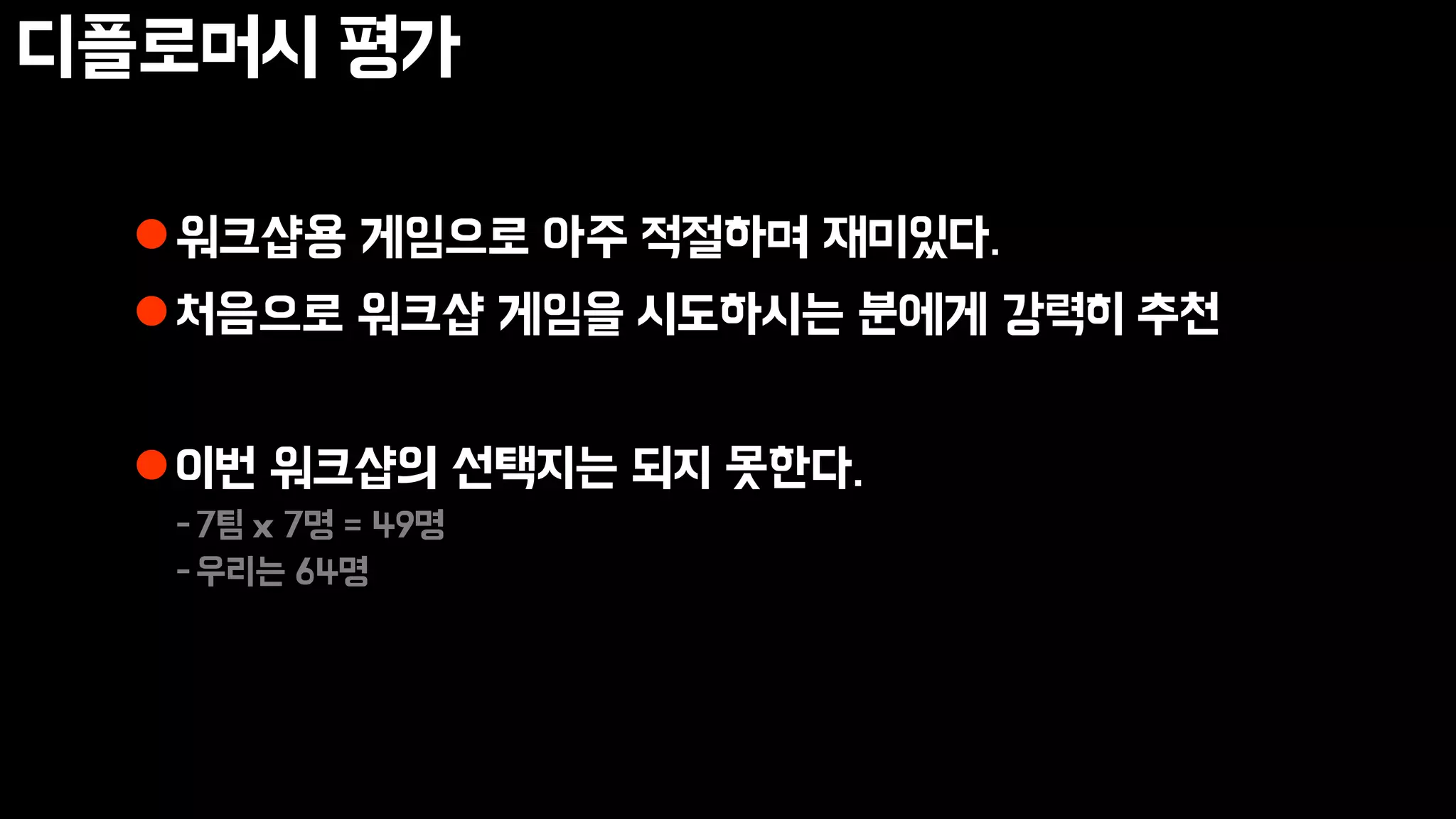 디플로머시 평가
워크샵용 게임으로 아주 적절하며 재미있다.
처음으로 워크샵 게임을 시도하시는 분에게 강력히 추천
이번 워크샵의 선택지는 되지 못한다.
-7팀 x 7명 = 49명
-우리는 64명
 