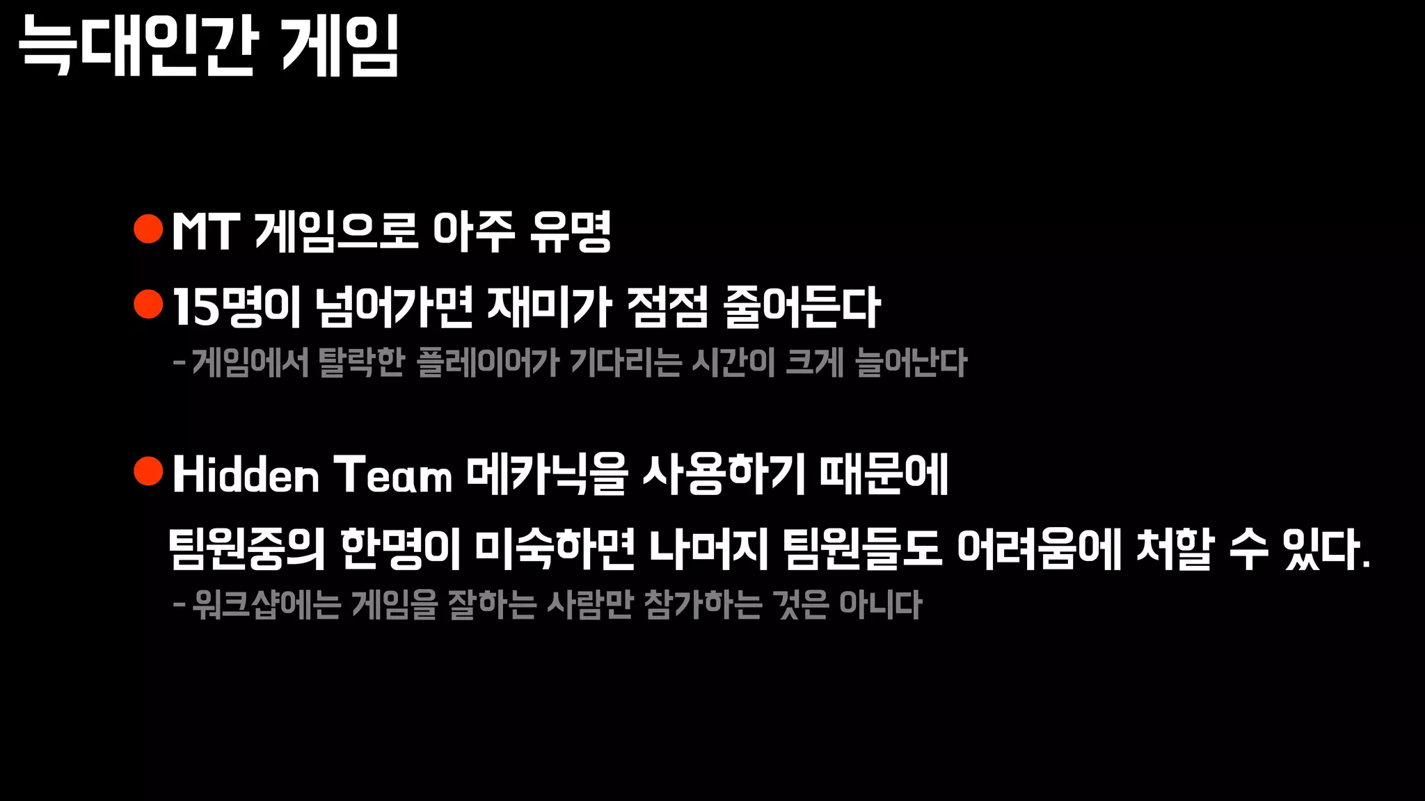 늑대인간 게임
MT 게임으로 아주 유명
15명이 넘어가면 재미가 점점 줄어든다
-게임에서 탈락한 플레이어가 기다리는 시간이 크게 늘어난다
Hidden Team 메카닉을 사용하기 때문에
팀원중의 한명이 미숙하면 나머지 팀원들도 어려움에 처할 수 있다.
-워크샵에는 게임을 잘하는 사람만 참가하는 것은 아니다
 