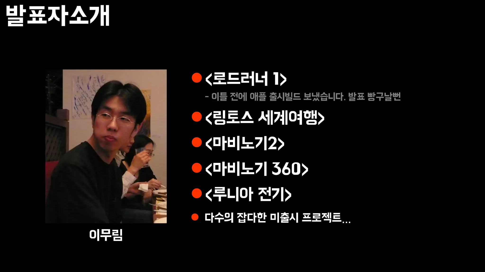 발표자소개
<로드러너 1>
- 이틀 전에 애플 출시빌드 보냈습니다. 발표 빵구날뻔
<링토스 세계여행>
<마비노기2>
<마비노기 360>
<루니아 전기>
 다수의 잡다한 미출시 프로젝트…
이무림
 
