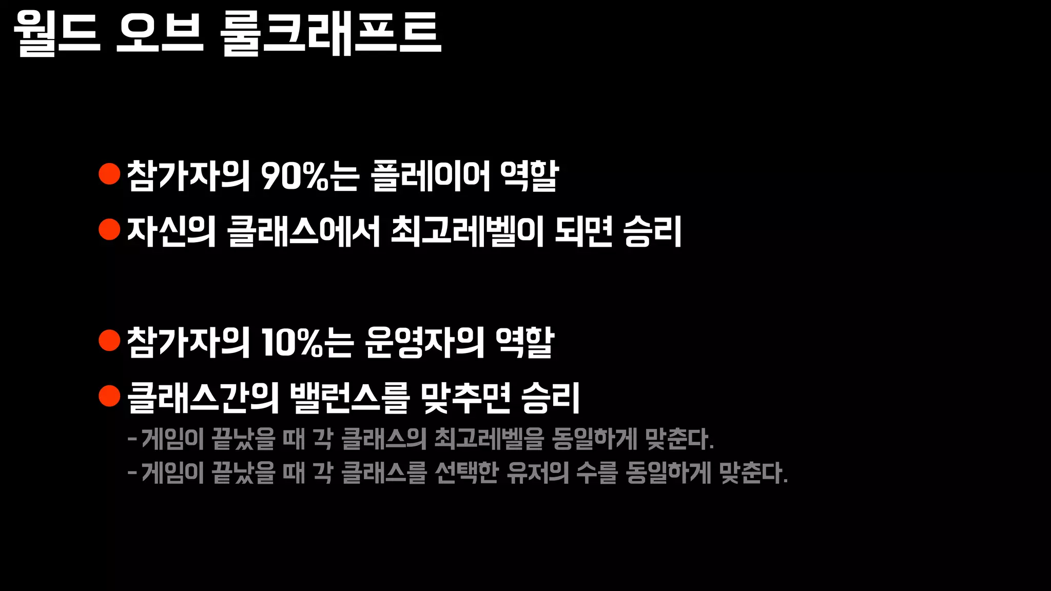 월드 오브 룰크래프트
참가자의 90%는 플레이어 역할
자신의 클래스에서 최고레벨이 되면 승리
참가자의 10%는 운영자의 역할
클래스간의 밸런스를 맞추면 승리
-게임이 끝났을 때 각 클래스의 최고레벨을 동일하게 맞춘다.
-게임이 끝났을 때 각 클래스를 선택한 유저의 수를 동일하게 맞춘다.
 