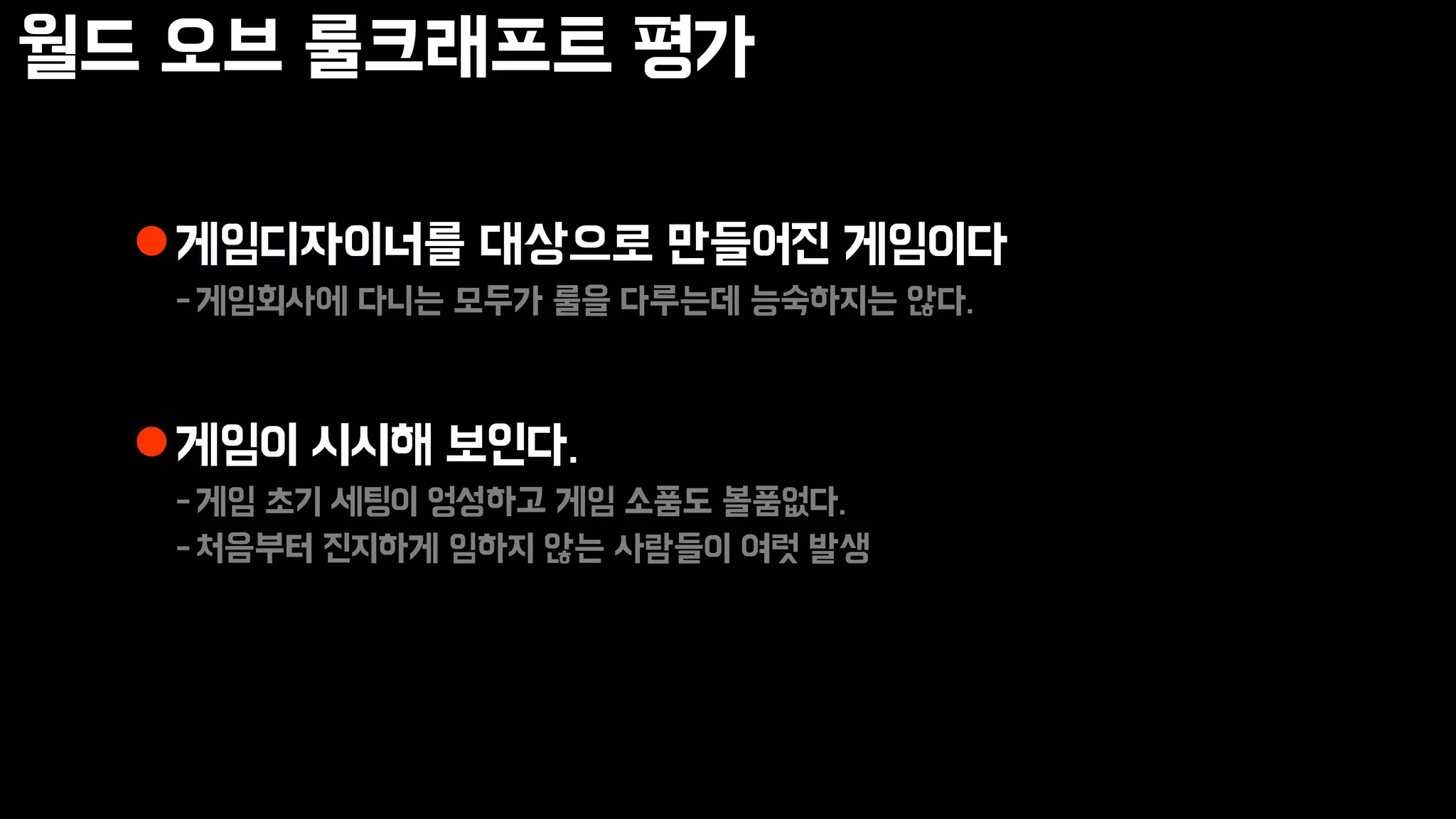 월드 오브 룰크래프트 평가
게임디자이너를 대상으로 만들어진 게임이다
-게임회사에 다니는 모두가 룰을 다루는데 능숙하지는 않다.
게임이 시시해 보인다.
-게임 초기 세팅이 엉성하고 게임 소품도 볼품없다.
-처음부터 진지하게 임하지 않는 사람들이 여럿 발생
 
