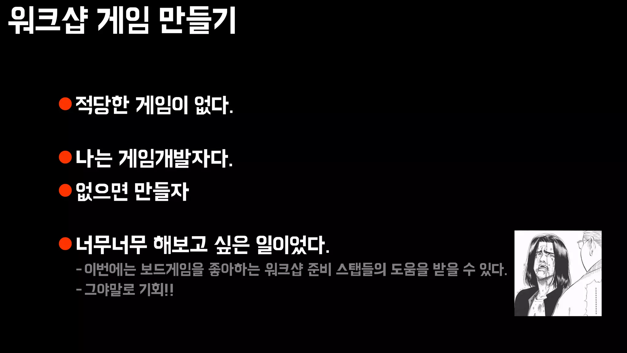 워크샵 게임 만들기
적당한 게임이 없다.
나는 게임개발자다.
없으면 만들자
너무너무 해보고 싶은 일이었다.
-이번에는 보드게임을 좋아하는 워크샵 준비 스탭들의 도움을 받을 수 있다.
-그야말로 기회!!
 