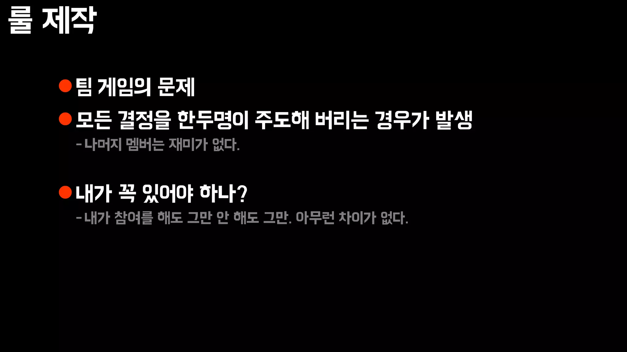 룰 제작
팀 게임의 문제
모든 결정을 한두명이 주도해 버리는 경우가 발생
-나머지 멤버는 재미가 없다.
내가 꼭 있어야 하나?
-내가 참여를 해도 그만 안 해도 그만. 아무런 차이가 없다.
 