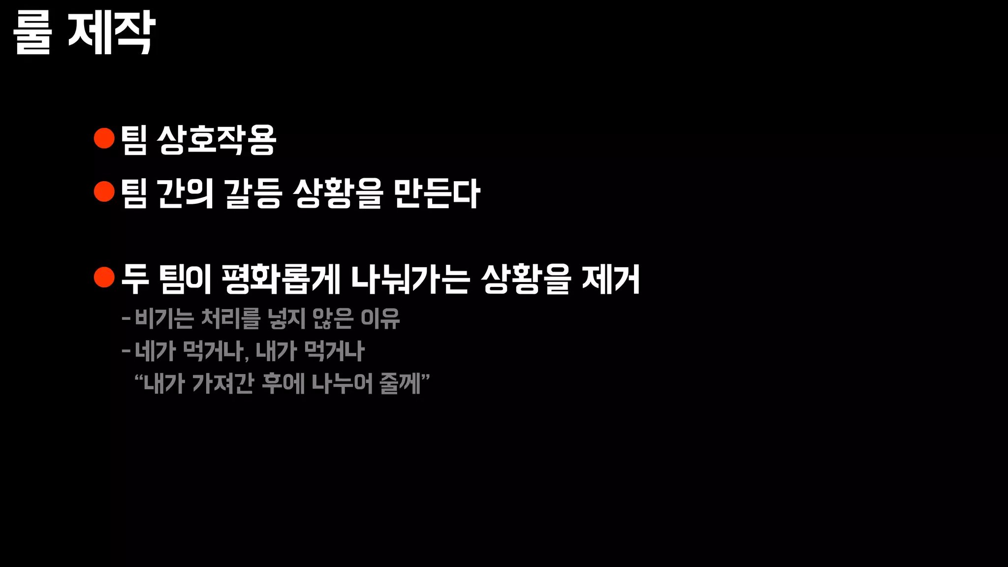 룰 제작
팀 상호작용
팀 간의 갈등 상황을 만든다
두 팀이 평화롭게 나눠가는 상황을 제거
-비기는 처리를 넣지 않은 이유
-네가 먹거나, 내가 먹거나
“내가 가져간 후에 나누어 줄께”
 