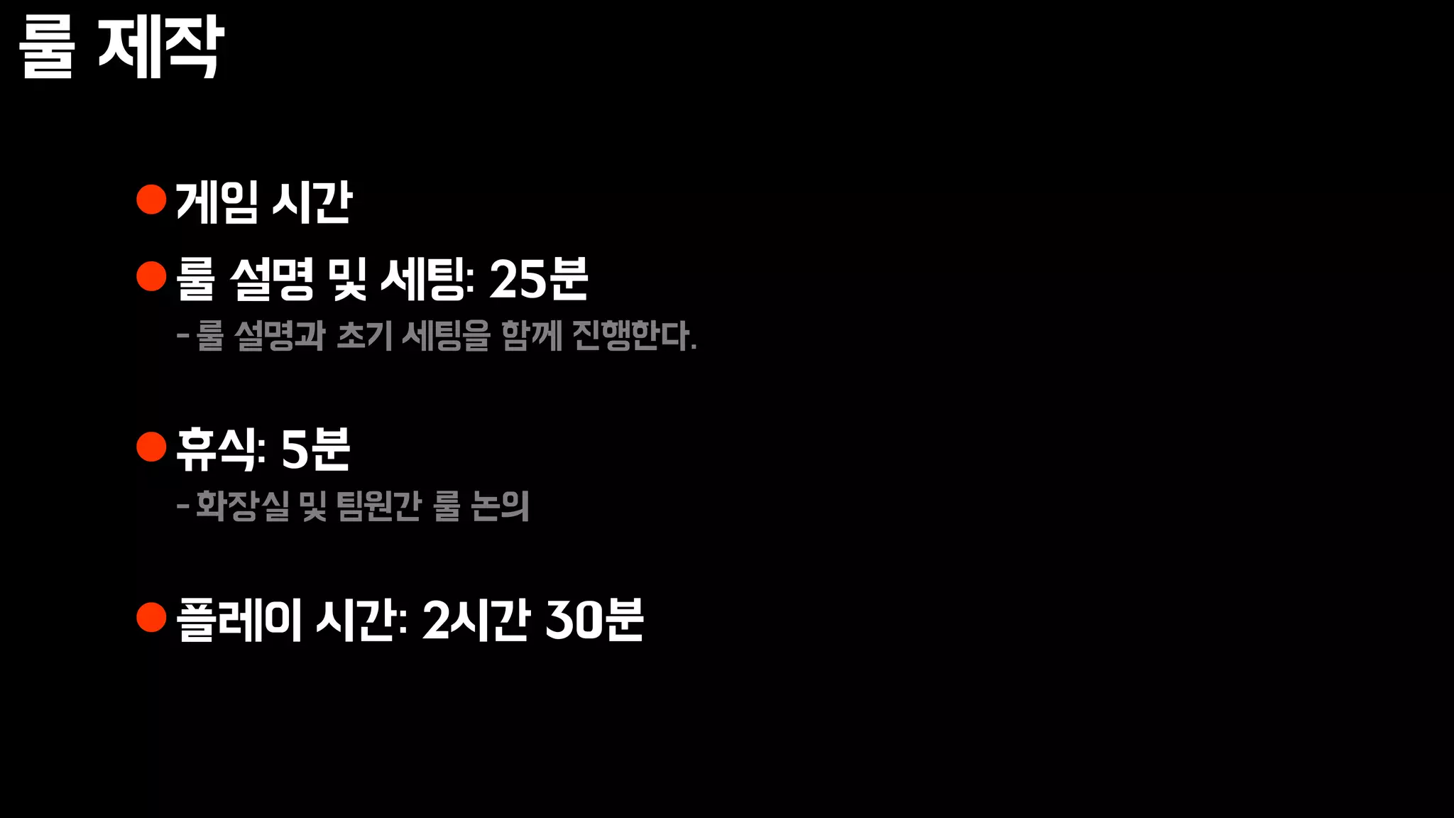 룰 제작
게임 시간
룰 설명 및 세팅: 25분
-룰 설명과 초기 세팅을 함께 진행한다.
휴식: 5분
-화장실 및 팀원간 룰 논의
플레이 시간: 2시간 30분
 