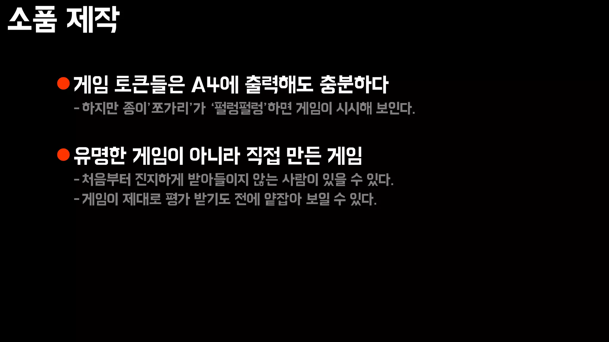 소품 제작
게임 토큰들은 A4에 출력해도 충분하다
-하지만 종이’쪼가리’가 ‘펄렁펄렁’하면 게임이 시시해 보인다.
유명한 게임이 아니라 직접 만든 게임
-처음부터 진지하게 받아들이지 않는 사람이 있을 수 있다.
-게임이 제대로 평가 받기도 전에 얕잡아 보일 수 있다.
 