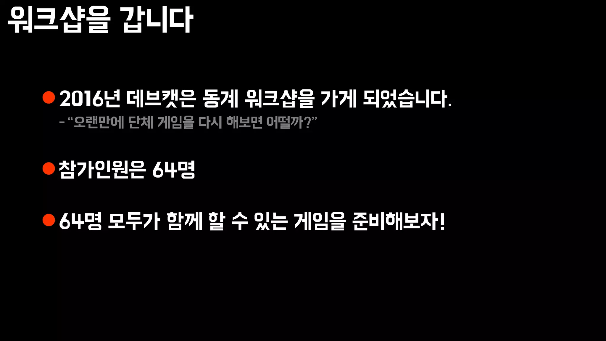 워크샵을 갑니다
2016년 데브캣은 동계 워크샵을 가게 되었습니다.
-“오랜만에 단체 게임을 다시 해보면 어떨까?”
참가인원은 64명
64명 모두가 함께 할 수 있는 게임을 준비해보자!
 