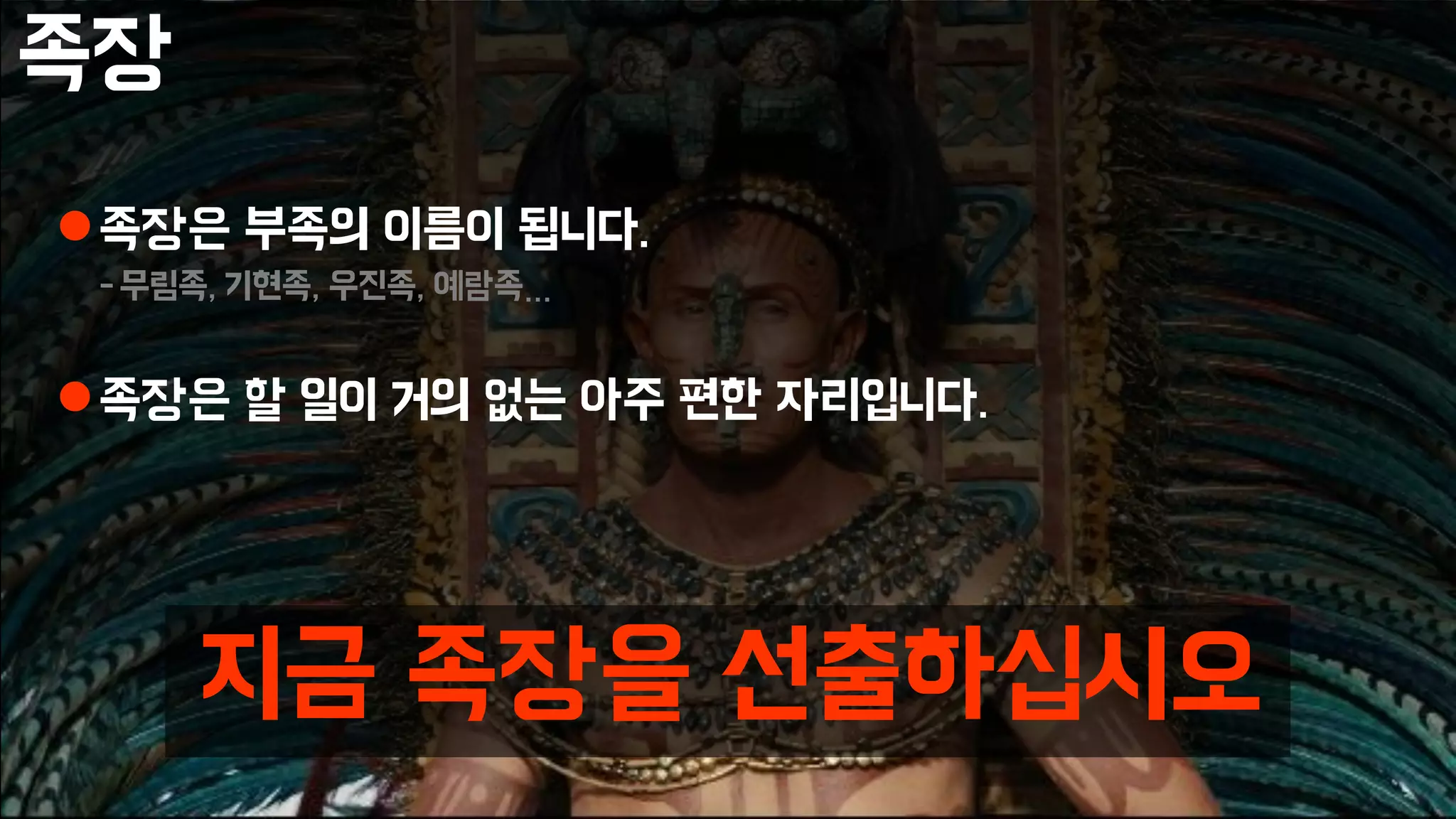 족장
족장은 부족의 이름이 됩니다.
-무림족, 기현족, 우진족, 예람족…
족장은 할 일이 거의 없는 아주 편한 자리입니다.
지금 족장을 선출하십시오
 