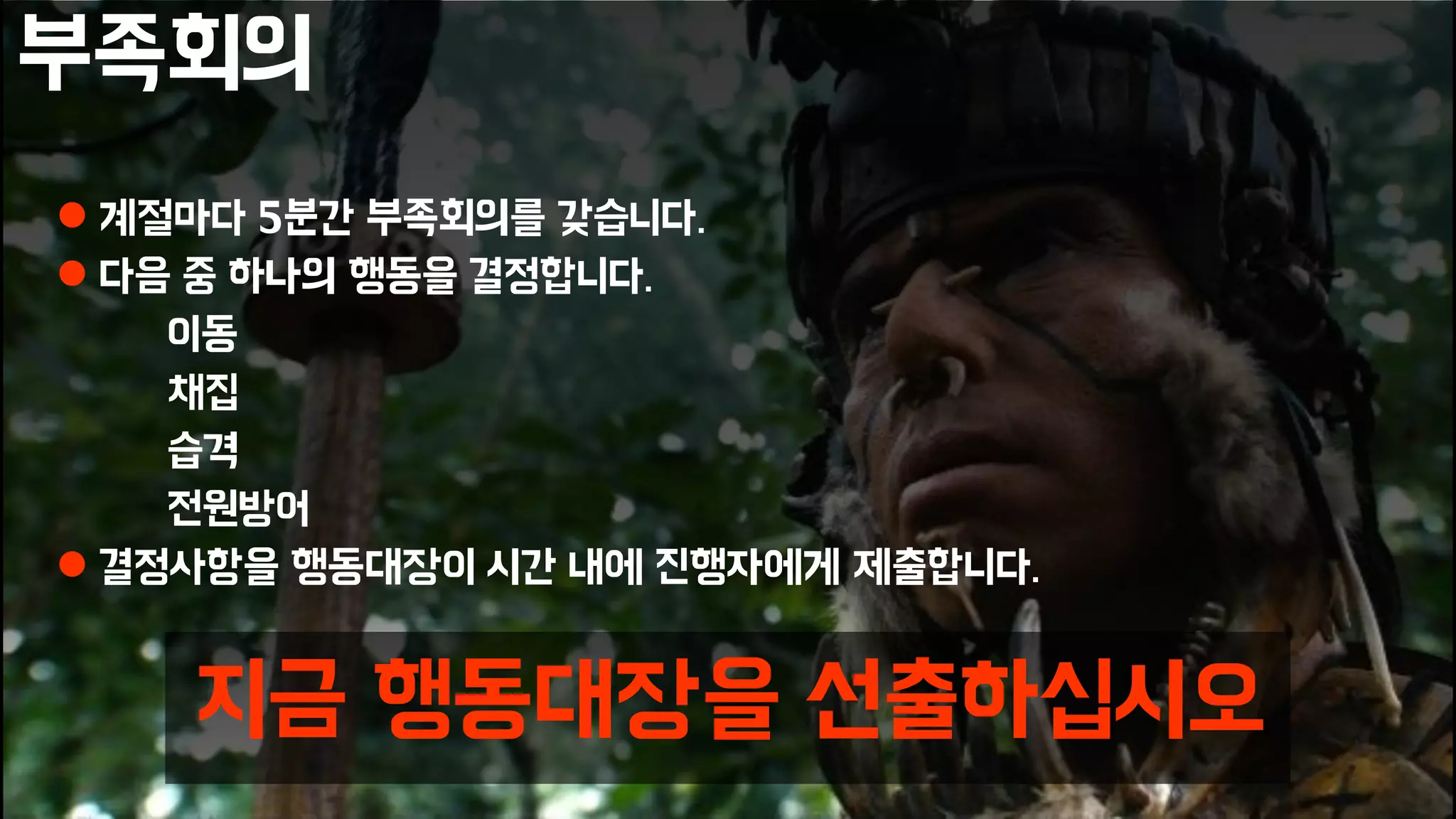 부족회의
 계절마다 5분간 부족회의를 갖습니다.
 다음 중 하나의 행동을 결정합니다.
이동
채집
습격
전원방어
 결정사항을 행동대장이 시간 내에 진행자에게 제출합니다.
지금 행동대장을 선출하십시오
 