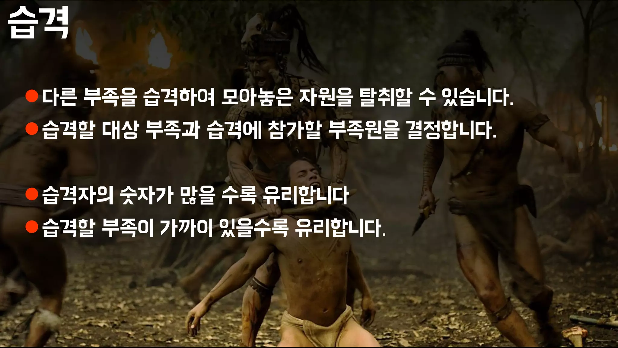 습격
다른 부족을 습격하여 모아놓은 자원을 탈취할 수 있습니다.
습격할 대상 부족과 습격에 참가할 부족원을 결정합니다.
습격자의 숫자가 많을 수록 유리합니다
습격할 부족이 가까이 있을수록 유리합니다.
 